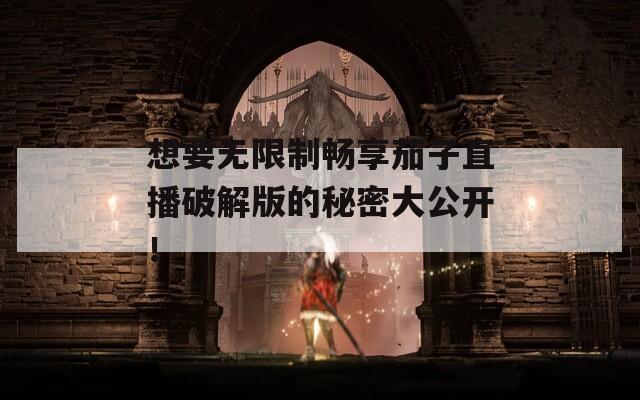想要无限制畅享茄子直播破解版的秘密大公开！