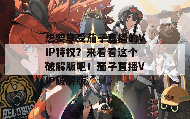 想要享受茄子直播的VIP特权？来看看这个破解版吧！茄子直播VIP破解版