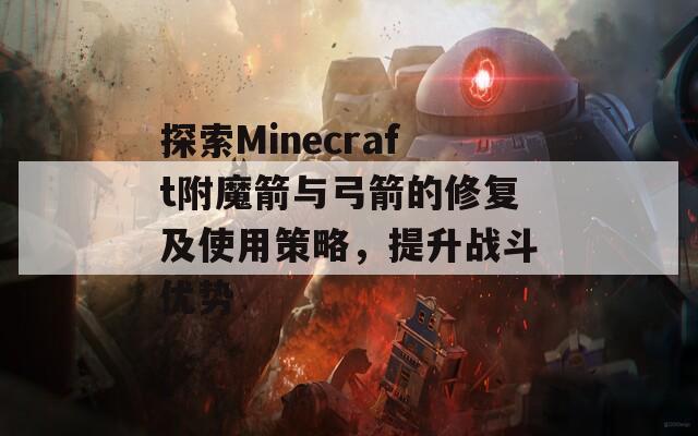 探索Minecraft附魔箭与弓箭的修复及使用策略，提升战斗优势
