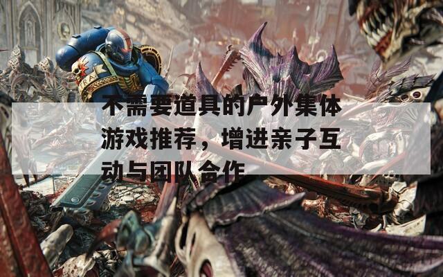 不需要道具的户外集体游戏推荐，增进亲子互动与团队合作