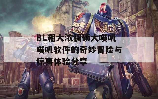 BL粗大浓稠硕大噗叽噗叽软件的奇妙冒险与惊喜体验分享