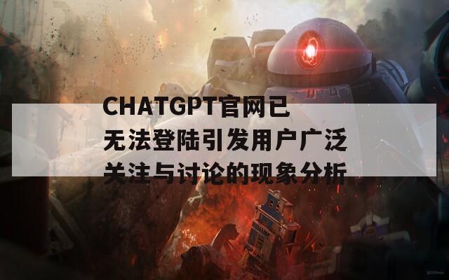 CHATGPT官网已无法登陆引发用户广泛关注与讨论的现象分析