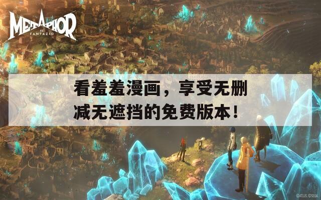 看羞羞漫画，享受无删减无遮挡的免费版本！