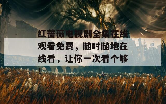 红蔷薇电视剧全集在线观看免费，随时随地在线看，让你一次看个够！