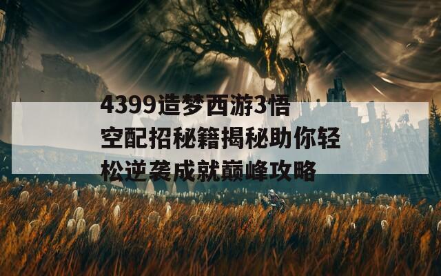 4399造梦西游3悟空配招秘籍揭秘助你轻松逆袭成就巅峰攻略