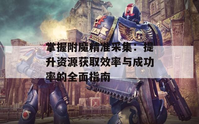 掌握附魔精准采集：提升资源获取效率与成功率的全面指南