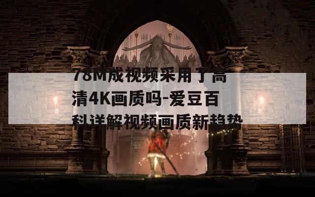 78M成视频采用了高清4K画质吗-爱豆百科详解视频画质新趋势