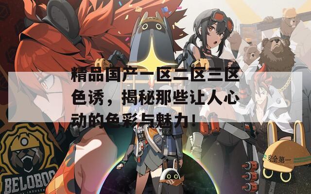 精品国产一区二区三区色诱，揭秘那些让人心动的色彩与魅力！