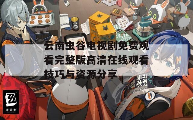 云南虫谷电视剧免费观看完整版高清在线观看技巧与资源分享