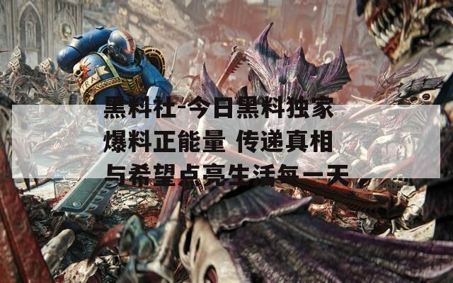 黑料社-今日黑料独家爆料正能量 传递真相与希望点亮生活每一天