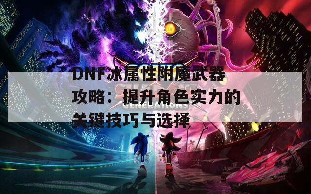 DNF冰属性附魔武器攻略：提升角色实力的关键技巧与选择