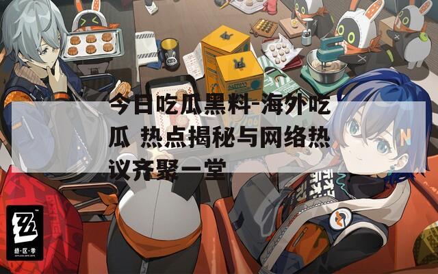 今日吃瓜黑料-海外吃瓜 热点揭秘与网络热议齐聚一堂