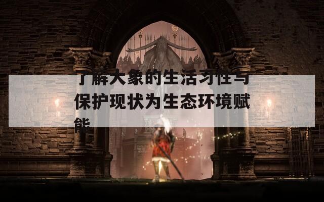 了解大象的生活习性与保护现状为生态环境赋能