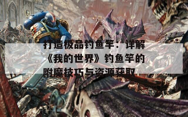打造极品钓鱼竿：详解《我的世界》钓鱼竿的附魔技巧与资源获取