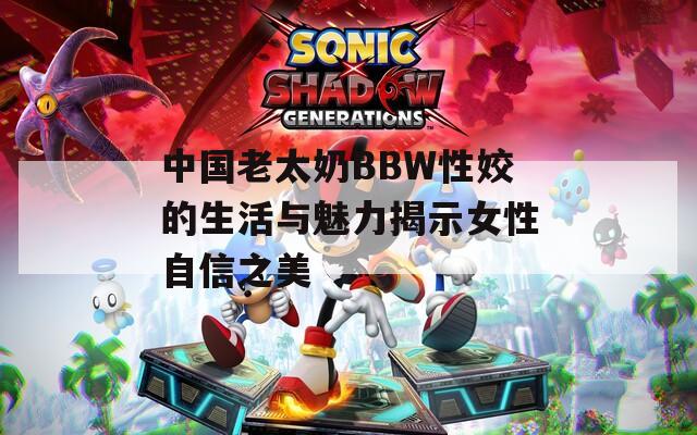 中国老太奶BBW性姣的生活与魅力揭示女性自信之美