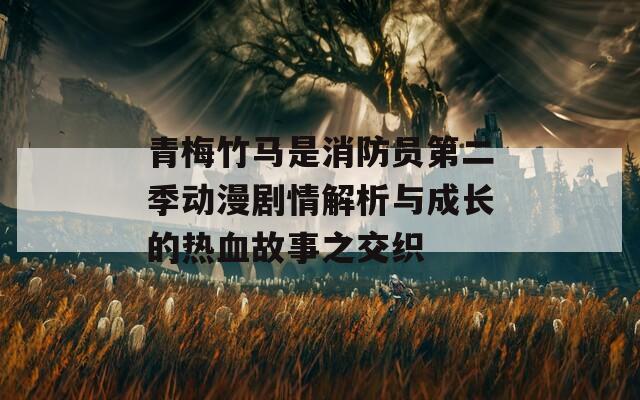 青梅竹马是消防员第二季动漫剧情解析与成长的热血故事之交织