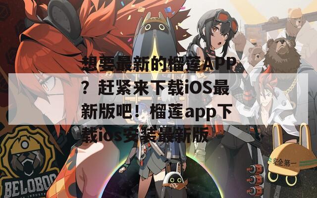 想要最新的榴莲APP？赶紧来下载iOS最新版吧！榴莲app下载ios安装最新版