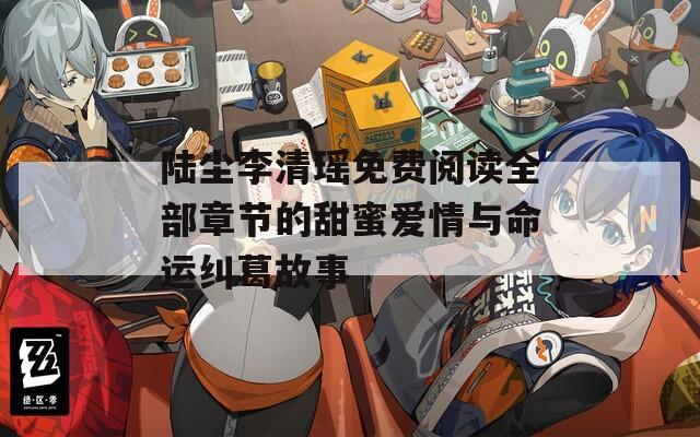 陆尘李清瑶免费阅读全部章节的甜蜜爱情与命运纠葛故事