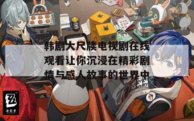 韩剧大尺牍电视剧在线观看让你沉浸在精彩剧情与感人故事的世界中