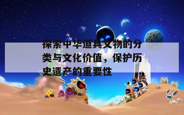 探索中华道具文物的分类与文化价值，保护历史遗产的重要性