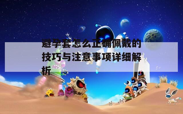 避孕套怎么正确佩戴的技巧与注意事项详细解析