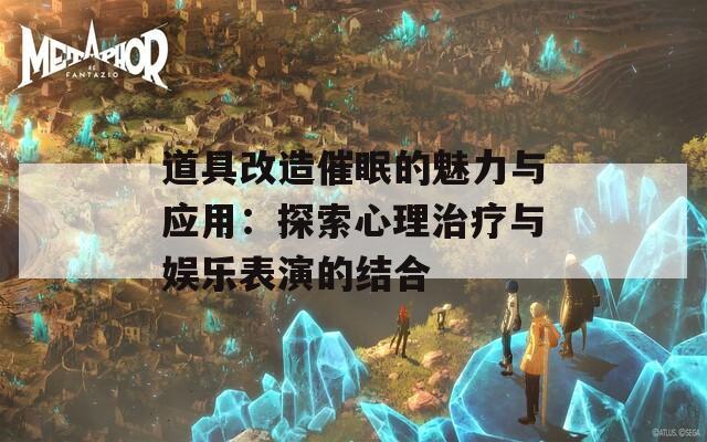 道具改造催眠的魅力与应用：探索心理治疗与娱乐表演的结合