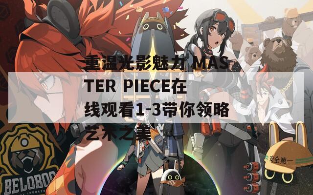 重温光影魅力 MASTER PIECE在线观看1-3带你领略艺术之美
