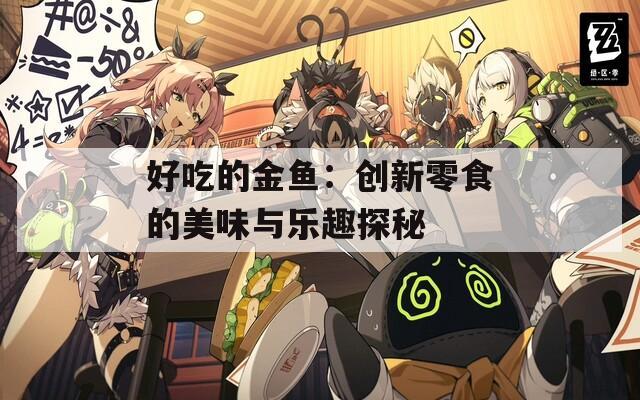 好吃的金鱼：创新零食的美味与乐趣探秘