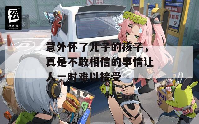 意外怀了儿子的孩子，真是不敢相信的事情让人一时难以接受