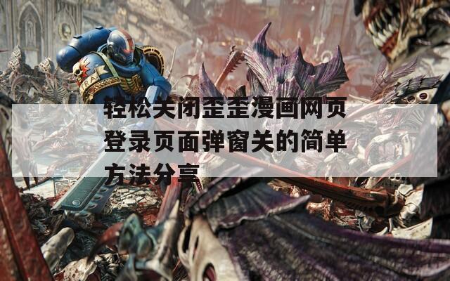 轻松关闭歪歪漫画网页登录页面弹窗关的简单方法分享