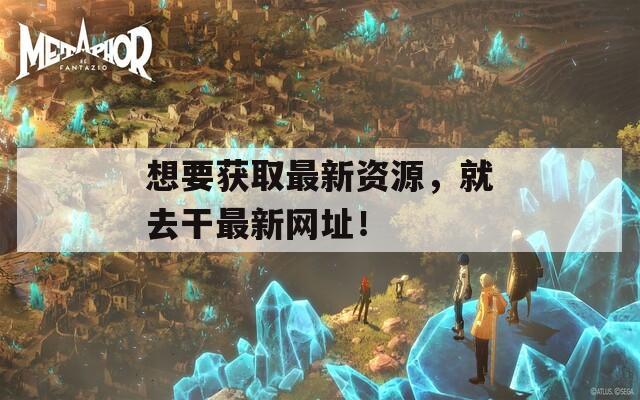 想要获取最新资源，就去干最新网址！
