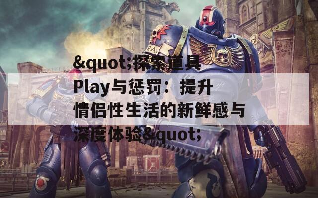"探索道具Play与惩罚：提升情侣性生活的新鲜感与深度体验"