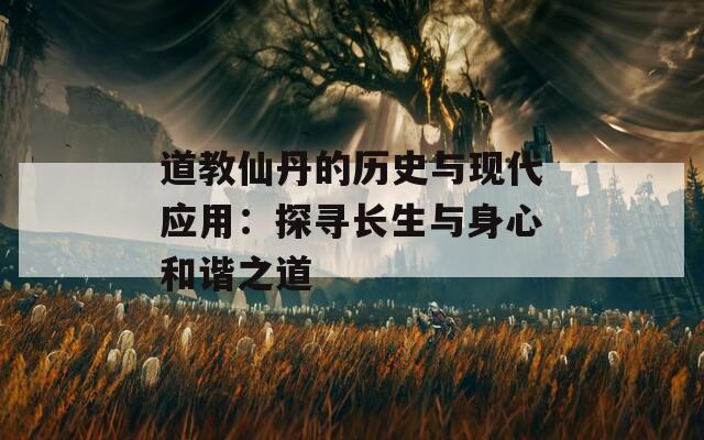 道教仙丹的历史与现代应用：探寻长生与身心和谐之道
