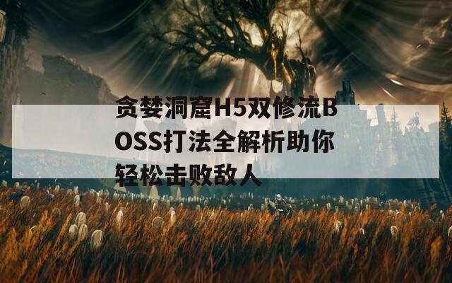贪婪洞窟H5双修流BOSS打法全解析助你轻松击败敌人