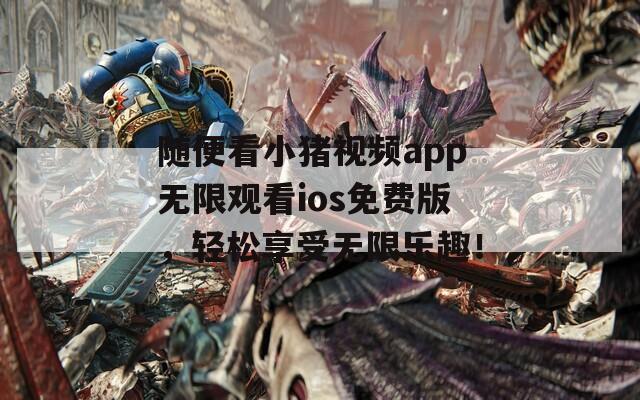 随便看小猪视频app无限观看ios免费版，轻松享受无限乐趣！