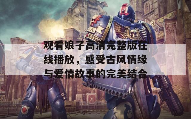 观看娘子高清完整版在线播放，感受古风情缘与爱情故事的完美结合