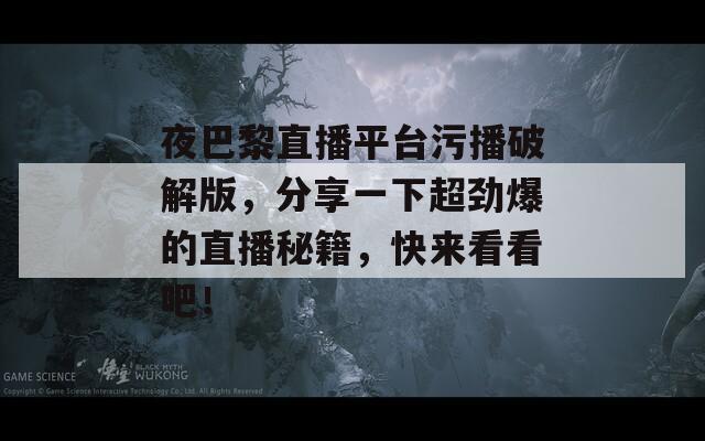 夜巴黎直播平台污播破解版，分享一下超劲爆的直播秘籍，快来看看吧！