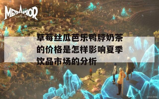 草莓丝瓜芭乐鸭脖奶茶的价格是怎样影响夏季饮品市场的分析
