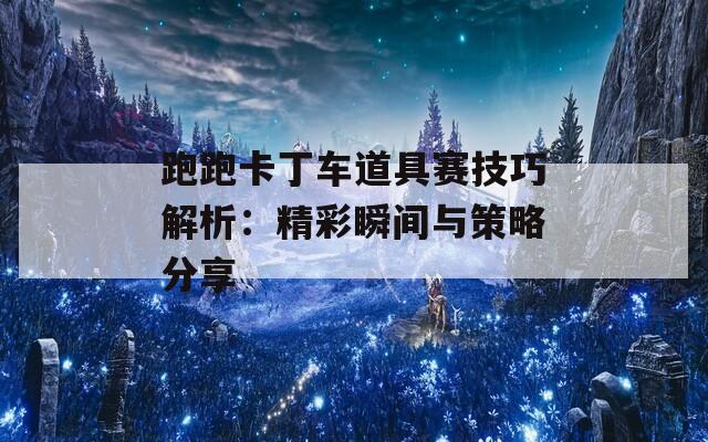 跑跑卡丁车道具赛技巧解析：精彩瞬间与策略分享