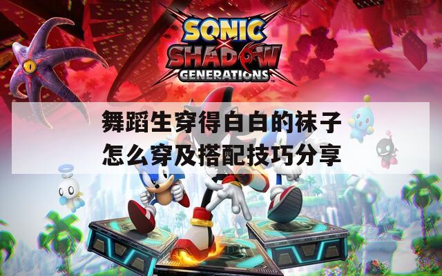 舞蹈生穿得白白的袜子怎么穿及搭配技巧分享