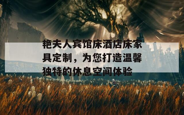 艳夫人宾馆床酒店床家具定制，为您打造温馨独特的休息空间体验