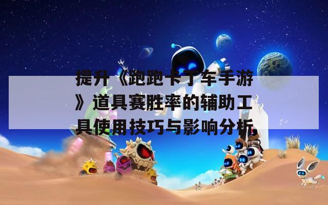 提升《跑跑卡丁车手游》道具赛胜率的辅助工具使用技巧与影响分析