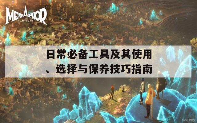 日常必备工具及其使用、选择与保养技巧指南