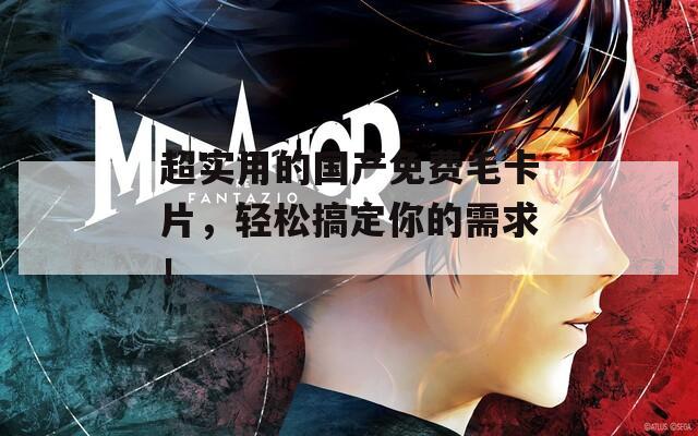 超实用的国产免费毛卡片，轻松搞定你的需求！