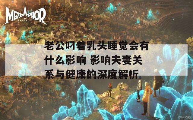 老公叼着乳头睡觉会有什么影响 影响夫妻关系与健康的深度解析