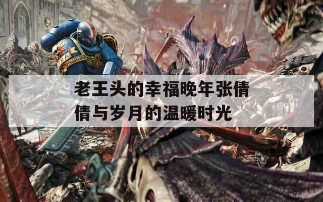 老王头的幸福晚年张倩倩与岁月的温暖时光