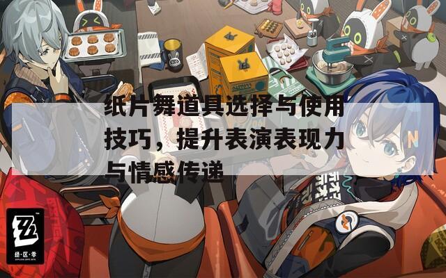 纸片舞道具选择与使用技巧，提升表演表现力与情感传递