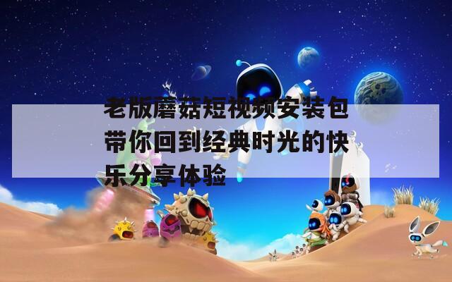 老版蘑菇短视频安装包带你回到经典时光的快乐分享体验
