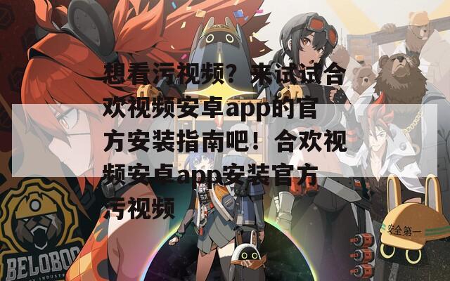 想看污视频？来试试合欢视频安卓app的官方安装指南吧！合欢视频安卓app安装官方污视频