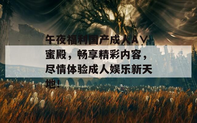 午夜福利国产成人A∨蜜殿，畅享精彩内容，尽情体验成人娱乐新天地！